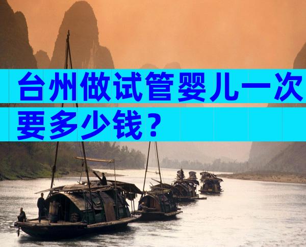 台州做试管婴儿一次要多少钱？