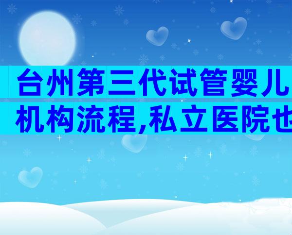 台州第三代试管婴儿机构流程,私立医院也榜上有名