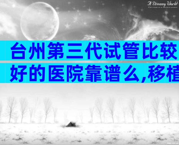 台州第三代试管比较好的医院靠谱么,移植流程怎么样的