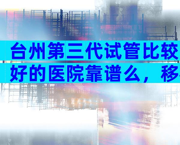 台州第三代试管比较好的医院靠谱么，移植流程怎么样的