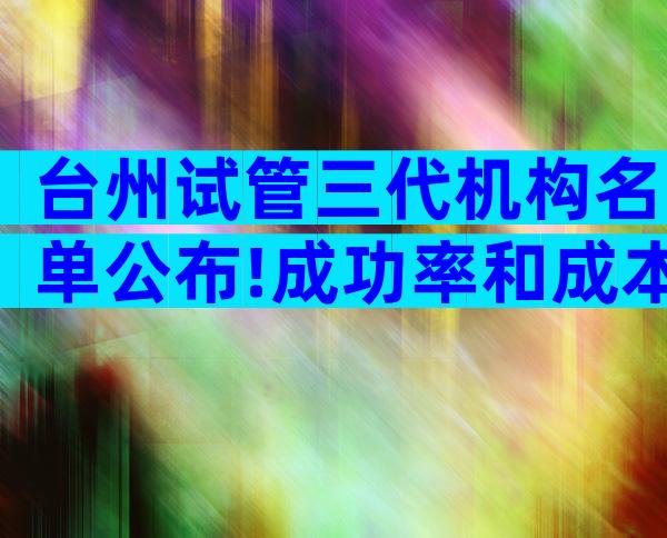 台州试管三代机构名单公布!成功率和成本如何分析