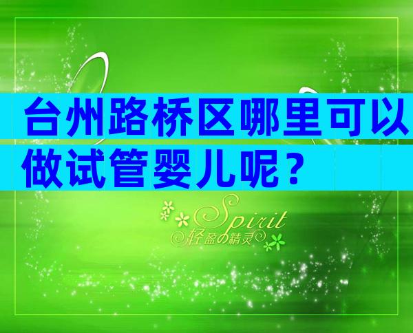 台州路桥区哪里可以做试管婴儿呢？