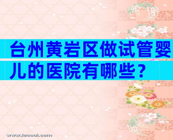 台州黄岩区做试管婴儿的医院有哪些？