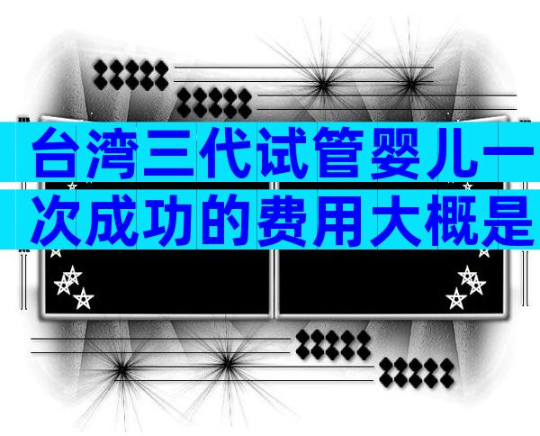 台湾三代试管婴儿一次成功的费用大概是多少？