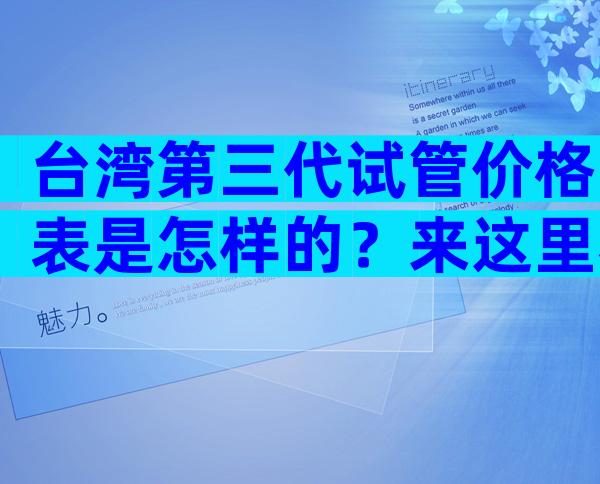 台湾第三代试管价格表是怎样的？来这里看看具体费用