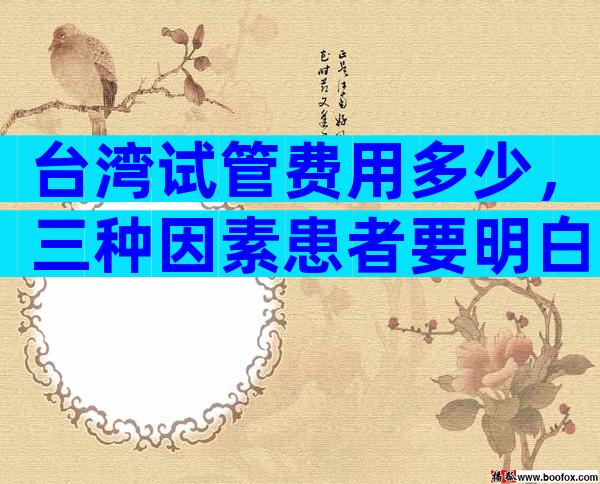 台湾试管费用多少，三种因素患者要明白