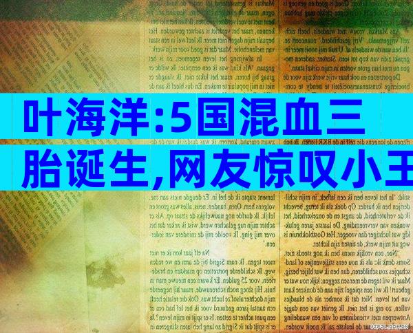 叶海洋:5国混血三胎诞生,网友惊叹小王子攒够星星