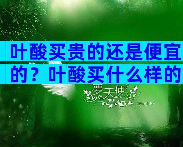 叶酸买贵的还是便宜的？叶酸买什么样的比较好