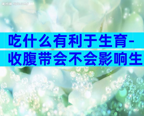 吃什么有利于生育-收腹带会不会影响生育