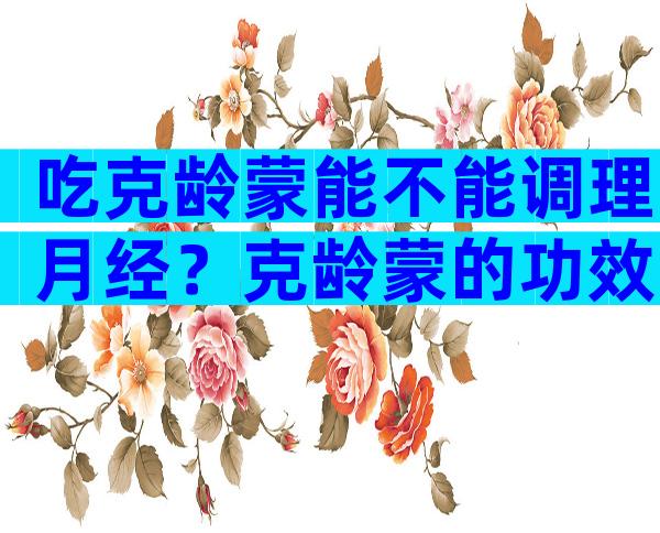 吃克龄蒙能不能调理月经？克龄蒙的功效与作用是什么？