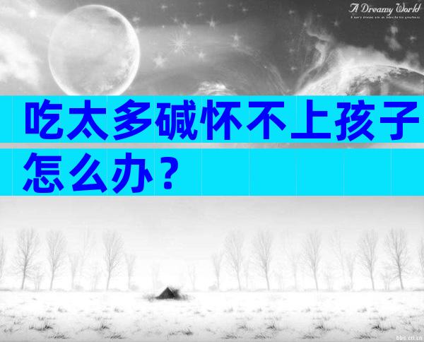 吃太多碱怀不上孩子怎么办？