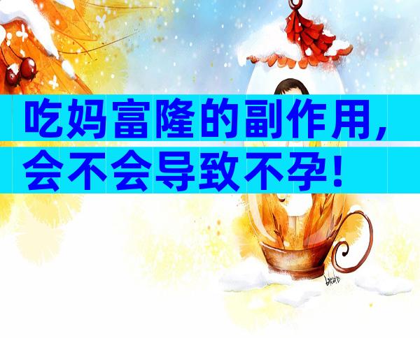 吃妈富隆的副作用,会不会导致不孕!