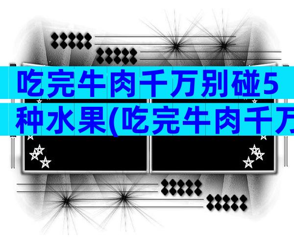 吃完牛肉千万别碰5种水果(吃完牛肉千万别碰的5种食物)