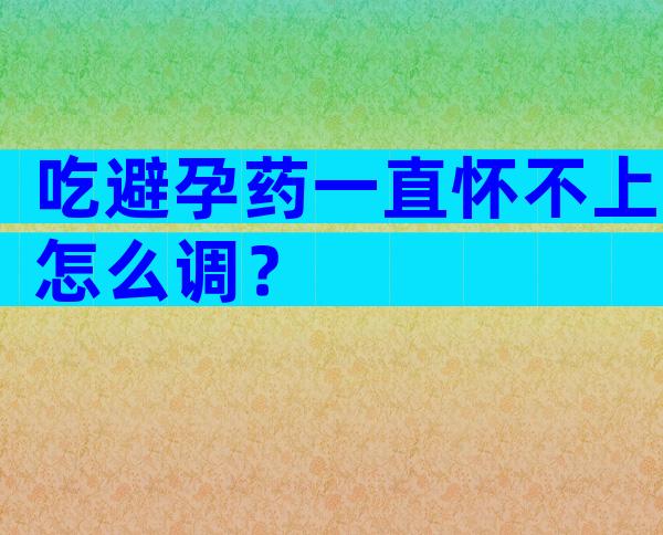 吃避孕药一直怀不上怎么调？