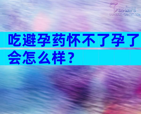 吃避孕药怀不了孕了会怎么样？