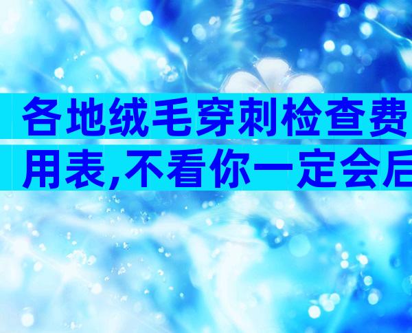 各地绒毛穿刺检查费用表,不看你一定会后悔