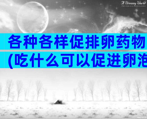 各种各样促排卵药物(吃什么可以促进卵泡发育的食物有哪些？)