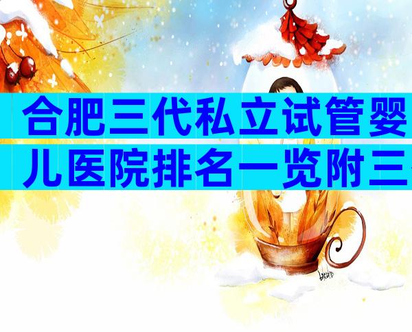 合肥三代私立试管婴儿医院排名一览附三代私立试管医院推荐
