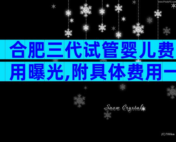 合肥三代试管婴儿费用曝光,附具体费用一览!