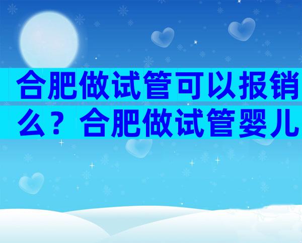 合肥做试管可以报销么？合肥做试管婴儿要多少钱？