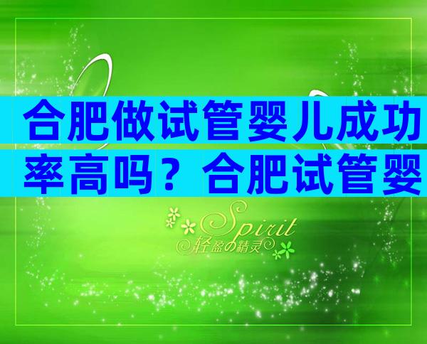 合肥做试管婴儿成功率高吗？合肥试管婴儿哪家医院比较好多少钱？