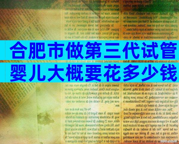 合肥市做第三代试管婴儿大概要花多少钱？能移植几个胚胎？