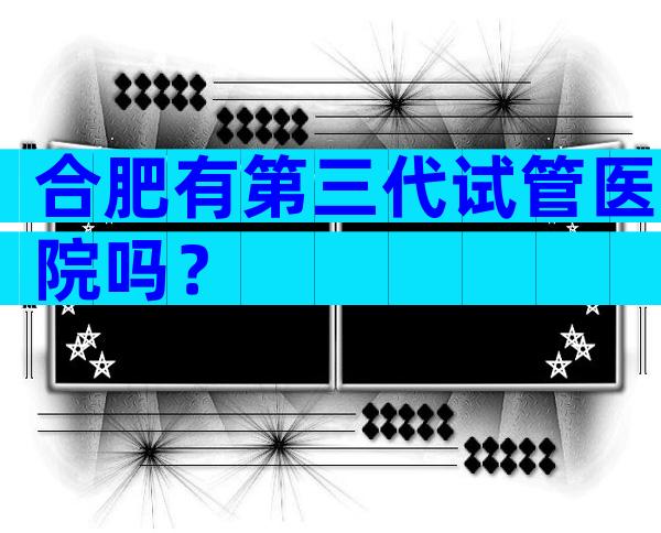 合肥有第三代试管医院吗？