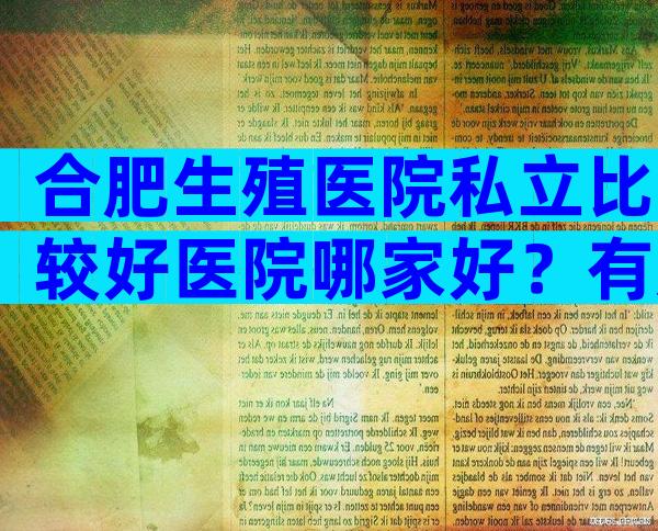 合肥生殖医院私立比较好医院哪家好？有几家可以做三代？