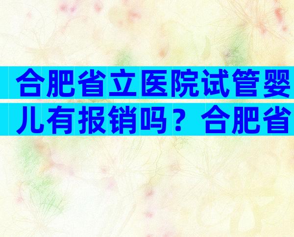 合肥省立医院试管婴儿有报销吗？合肥省立医院试管费用