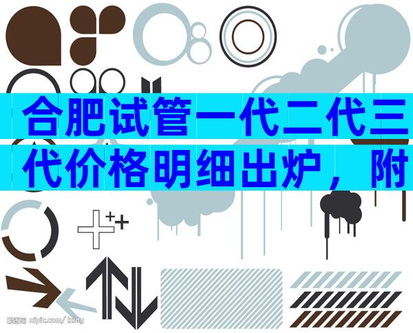 合肥试管一代二代三代价格明细出炉，附试管费用成功率一览？