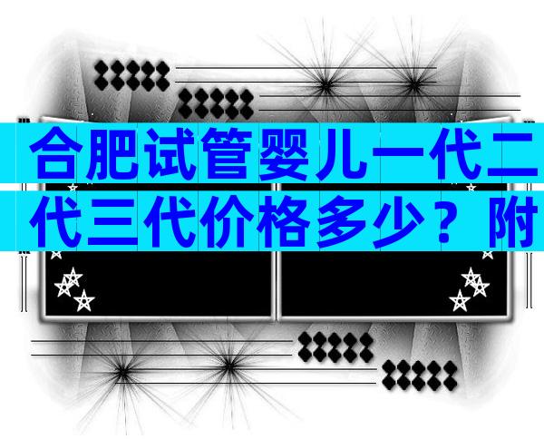 合肥试管婴儿一代二代三代价格多少？附试管婴儿机构排名？