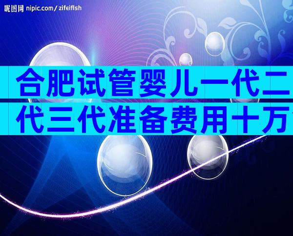 合肥试管婴儿一代二代三代准备费用十万够吗？
