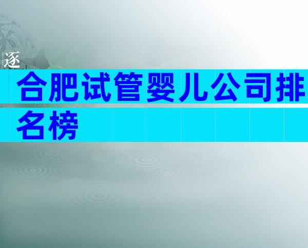 合肥试管婴儿公司排名榜