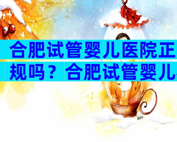合肥试管婴儿医院正规吗？合肥试管婴儿机构
