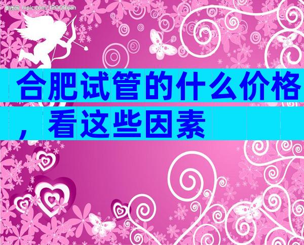 合肥试管的什么价格，看这些因素