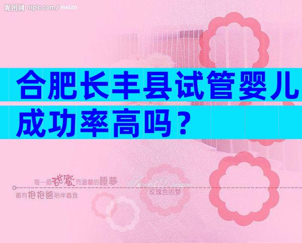 合肥长丰县试管婴儿成功率高吗？
