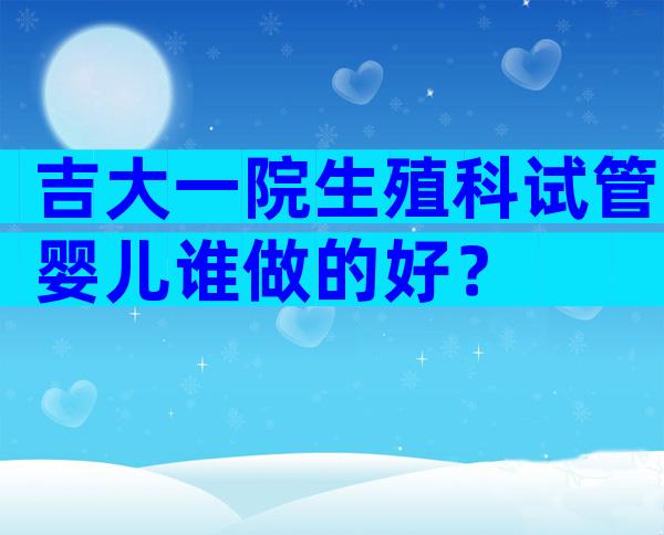 吉大一院生殖科试管婴儿谁做的好？