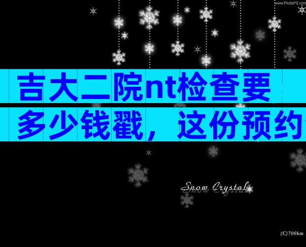 吉大二院nt检查要多少钱戳，这份预约流程攻略请查收