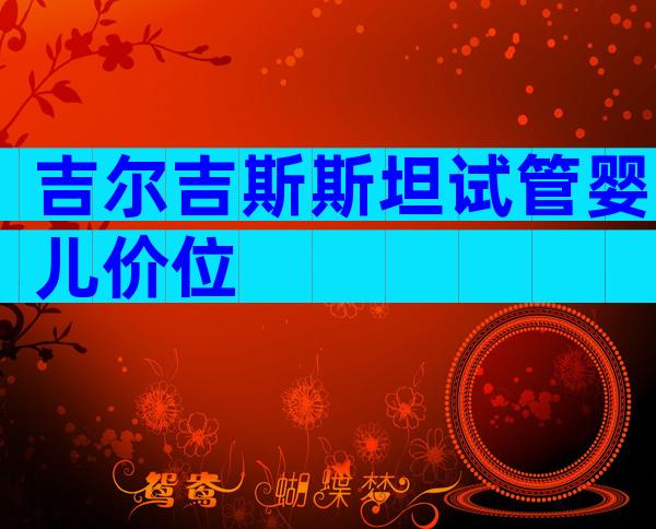 吉尔吉斯斯坦试管婴儿价位