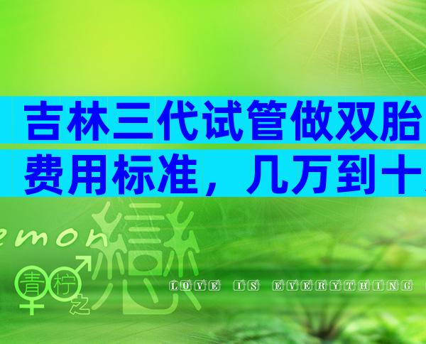 吉林三代试管做双胎费用标准，几万到十几万不等？