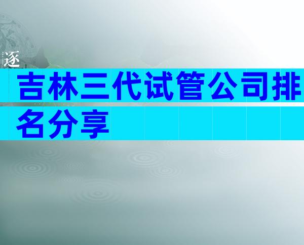吉林三代试管公司排名分享