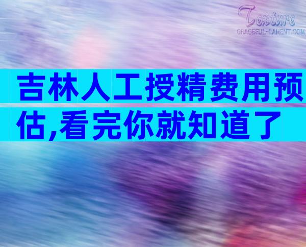 吉林人工授精费用预估,看完你就知道了