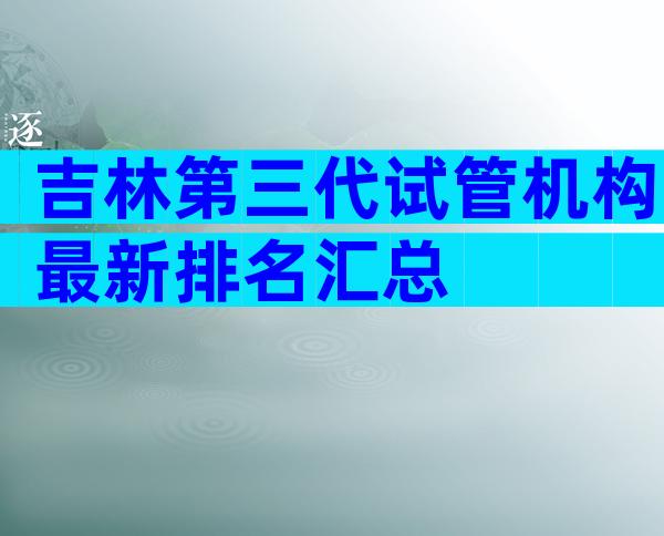 吉林第三代试管机构最新排名汇总