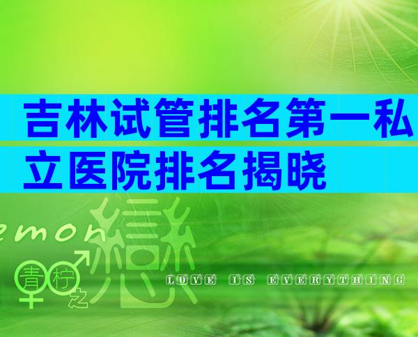 吉林试管排名第一私立医院排名揭晓