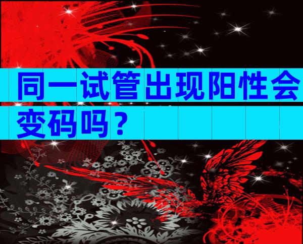 同一试管出现阳性会变码吗？