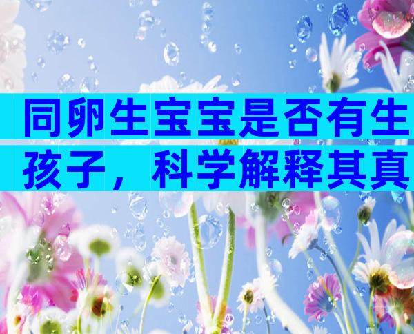 同卵生宝宝是否有生孩子，科学解释其真正原因
