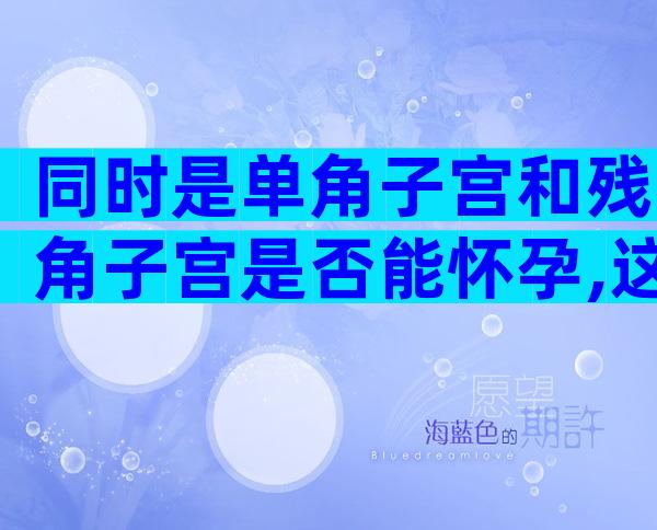 同时是单角子宫和残角子宫是否能怀孕,这种子宫怀孕以后必须注意这些不然容易流产