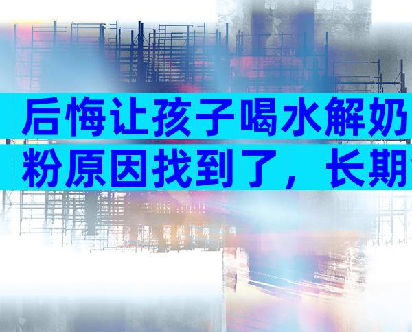 后悔让孩子喝水解奶粉原因找到了，长期食用对宝宝影响大
