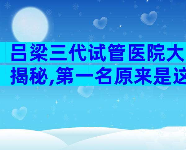 吕梁三代试管医院大揭秘,第一名原来是这家