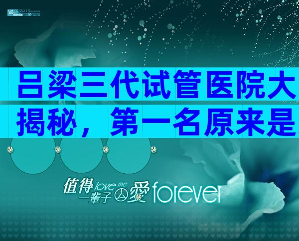 吕梁三代试管医院大揭秘，第一名原来是这家